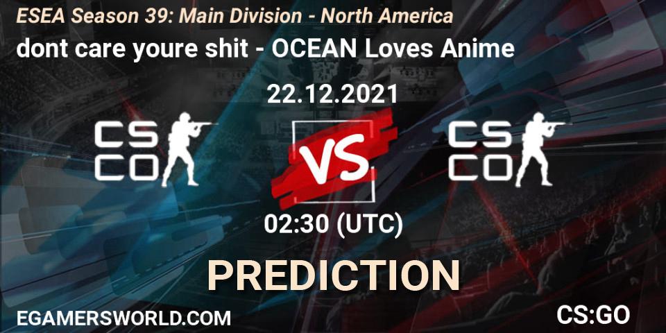 dont care youre shit vs OCEAN Loves Anime: Match Prediction. 22.12.2021 at 02:30, Counter-Strike (CS2), ESEA Season 39: Main Division - North America